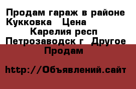 Продам гараж в районе Кукковка › Цена ­ 300 000 - Карелия респ., Петрозаводск г. Другое » Продам   